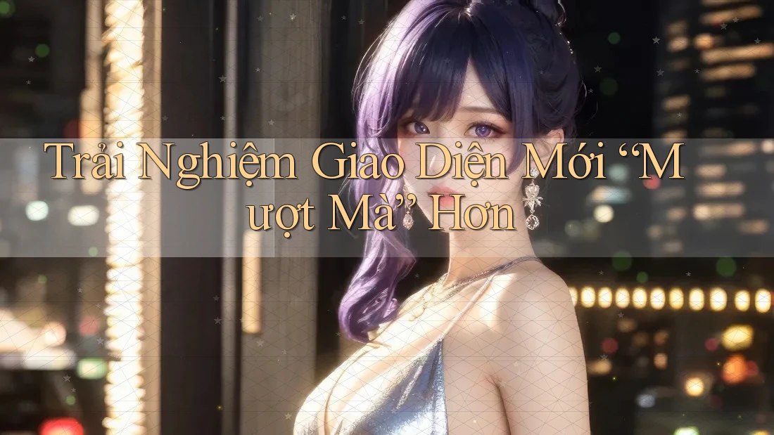 Trải Nghiệm Giao Diện Mới “Mượt Mà” Hơn Trải Nghiệm Giao Diện Mới “Mượt Mà” Hơn