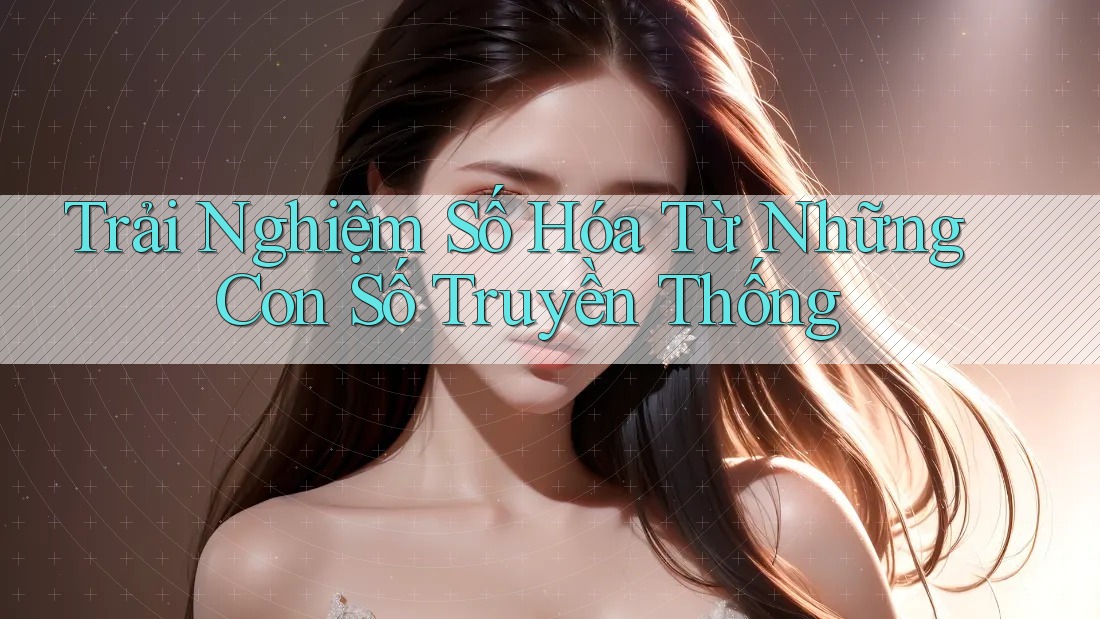 Trải Nghiệm Số Hóa Từ Những Con Số Truyền Thống Trải Nghiệm Số Hóa Từ Những Con Số Truyền Thống