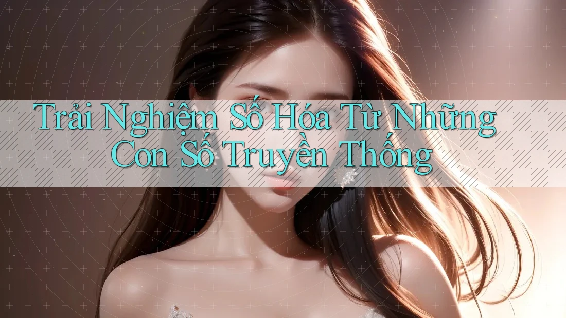 Trải Nghiệm Số Hóa Từ Những Con Số Truyền Thống Trải Nghiệm Số Hóa Từ Những Con Số Truyền Thống