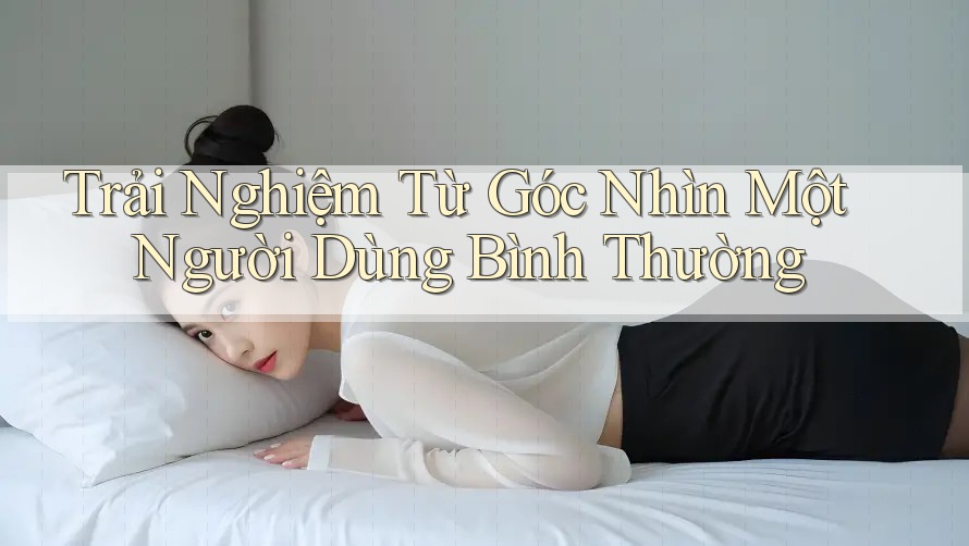 Trải Nghiệm Từ Góc Nhìn Một Người Dùng Bình Thường Trải Nghiệm Từ Góc Nhìn Một Người Dùng Bình Thường