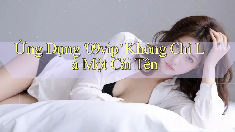 Ứng Dụng ‘09vip’ Không Chỉ Là Một Cái Tên Ứng Dụng ‘09vip’ Không Chỉ Là Một Cái Tên