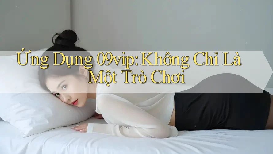 Ứng Dụng 09vip: Không Chỉ Là Một Trò Chơi Ứng Dụng 09vip: Không Chỉ Là Một Trò Chơi