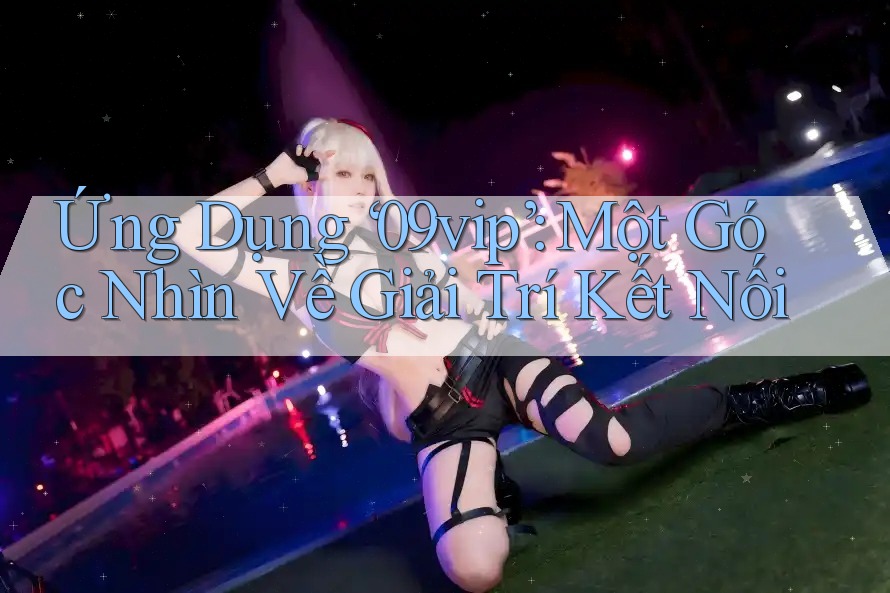Ứng Dụng ‘09vip’: Một Góc Nhìn Về Giải Trí Kết Nối Ứng Dụng ‘09vip’: Một Góc Nhìn Về Giải Trí Kết Nối