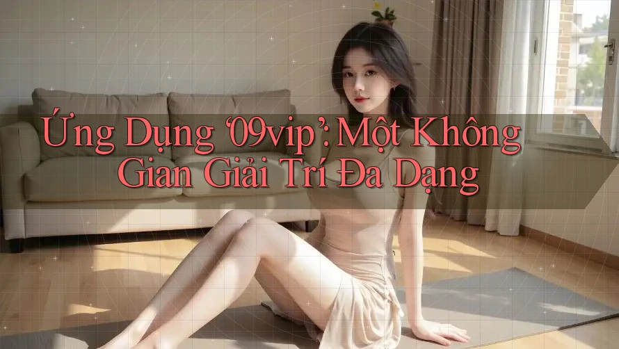 Ứng Dụng ‘09vip’: Một Không Gian Giải Trí Đa Dạng Ứng Dụng ‘09vip’: Một Không Gian Giải Trí Đa Dạng