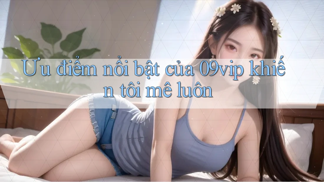 Ưu điểm nổi bật của 09vip khiến tôi mê luôn Ưu điểm nổi bật của 09vip khiến tôi mê luôn