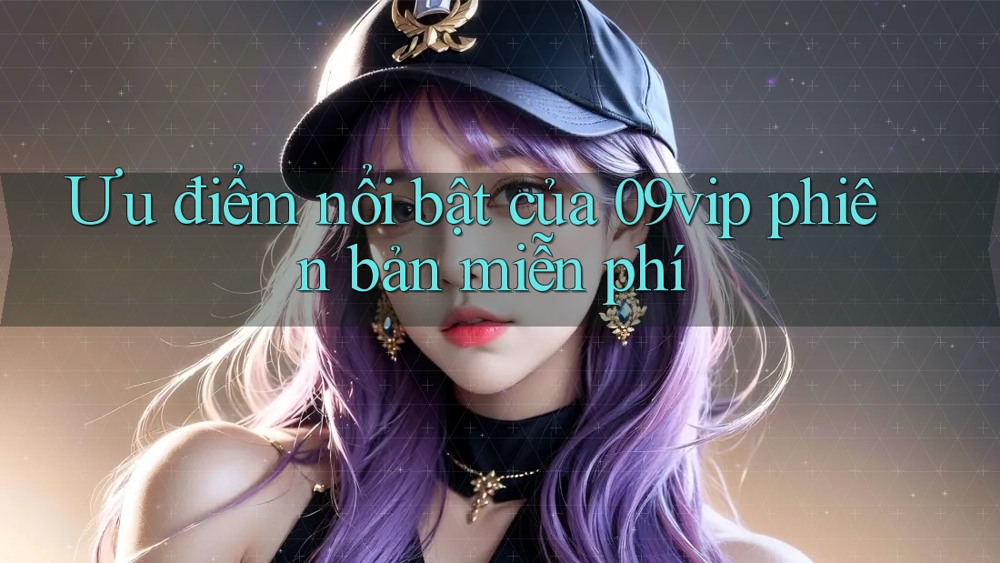 Ưu điểm nổi bật của 09vip phiên bản miễn phí