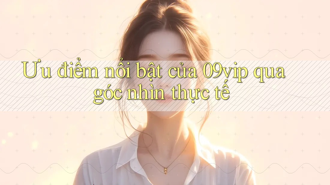 Ưu điểm nổi bật của 09vip qua góc nhìn thực tế