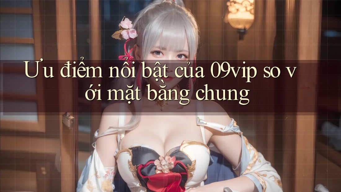 Ưu điểm nổi bật của 09vip so với mặt bằng chung