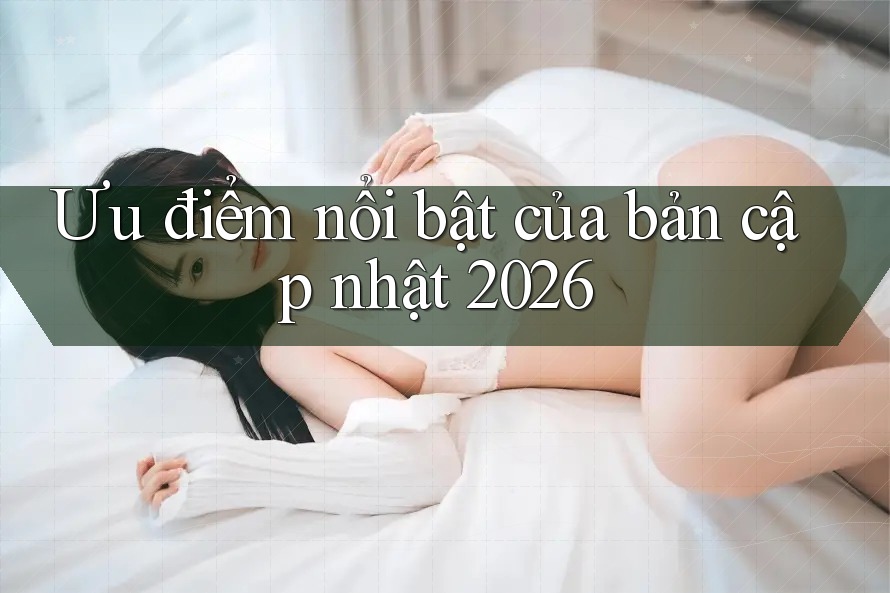 Ưu điểm nổi bật của bản cập nhật 2026 Ưu điểm nổi bật của bản cập nhật 2026