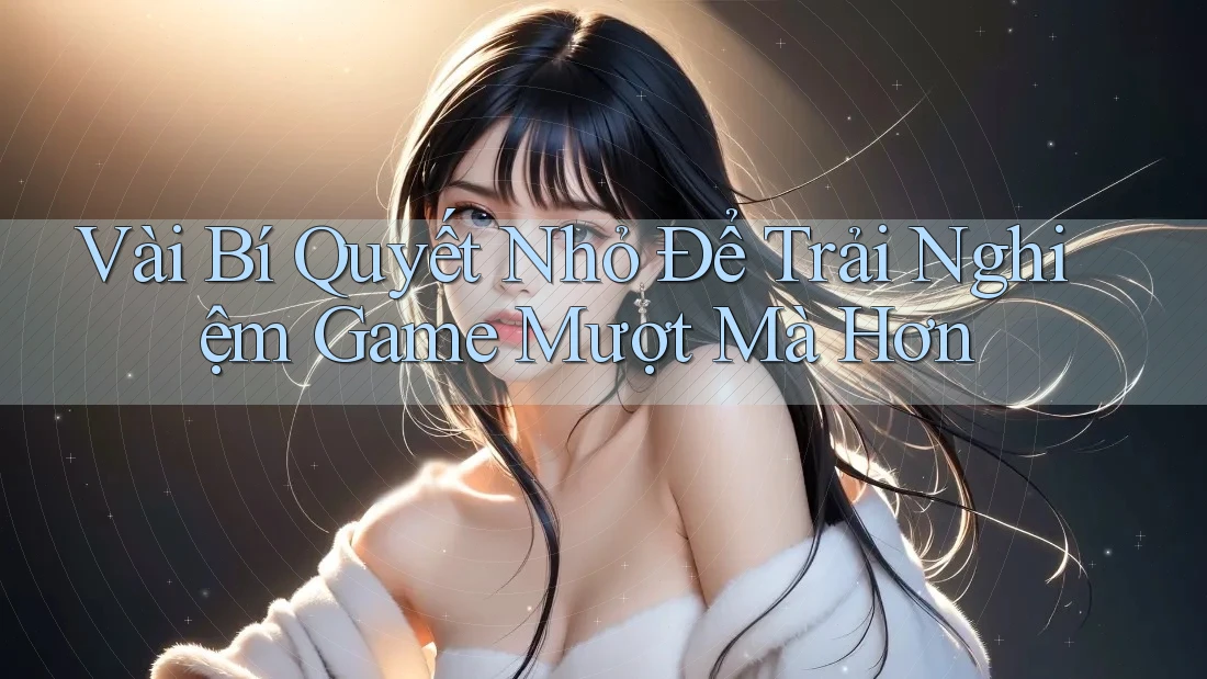 Vài Bí Quyết Nhỏ Để Trải Nghiệm Game Mượt Mà Hơn Vài Bí Quyết Nhỏ Để Trải Nghiệm Game Mượt Mà Hơn