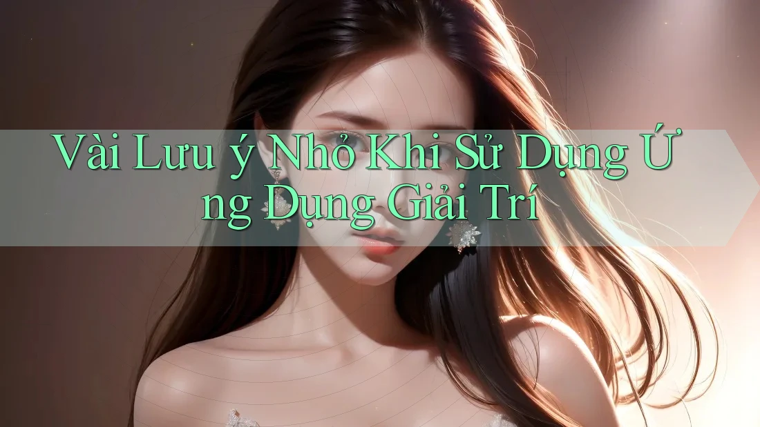 Vài Lưu ý Nhỏ Khi Sử Dụng Ứng Dụng Giải Trí Vài Lưu ý Nhỏ Khi Sử Dụng Ứng Dụng Giải Trí