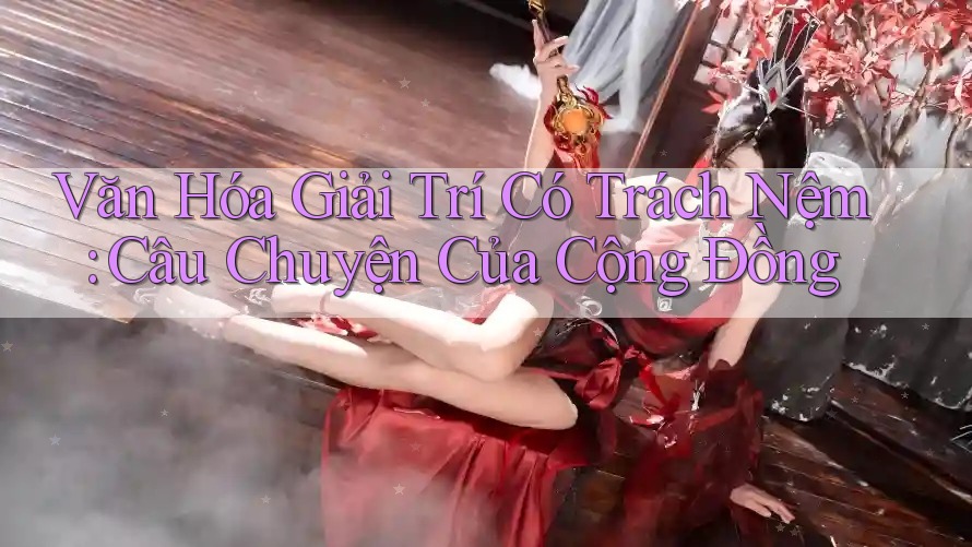 Văn Hóa Giải Trí Có Trách Nệm: Câu Chuyện Của Cộng Đồng