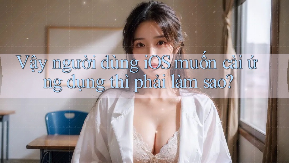 Vậy người dùng iOS muốn cài ứng dụng thì phải làm sao? Vậy người dùng iOS muốn cài ứng dụng thì phải làm sao?