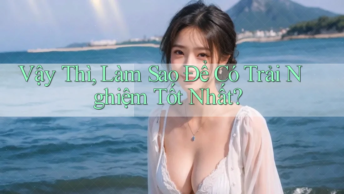 Vậy Thì, Làm Sao Để Có Trải Nghiệm Tốt Nhất? Vậy Thì, Làm Sao Để Có Trải Nghiệm Tốt Nhất?