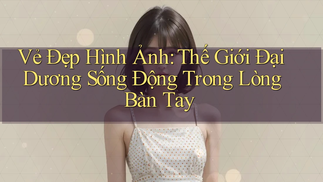Vẻ Đẹp Hình Ảnh: Thế Giới Đại Dương Sống Động Trong Lòng Bàn Tay Vẻ Đẹp Hình Ảnh: Thế Giới Đại Dương Sống Động Trong Lòng Bàn Tay