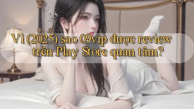 Vì (2025) sao 09vip được review trên Play Store quan tâm