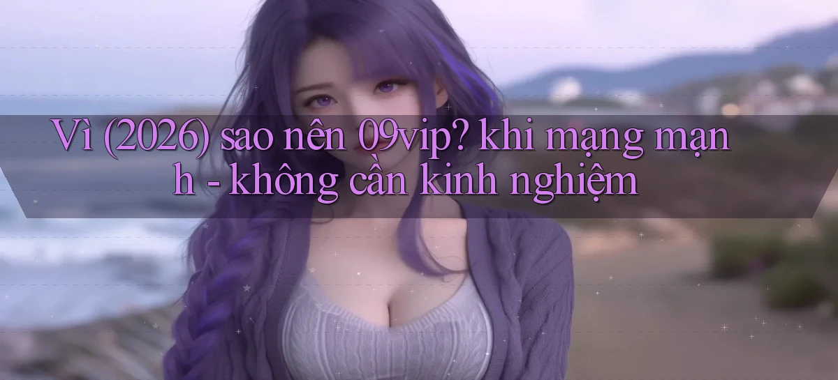Vì (2026) sao nên 09vip khi mạng mạnh   không cần kinh nghiệm