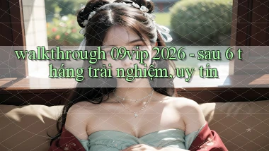 walkthrough 09vip 2026   sau 6 tháng trải nghiệm, uy tín