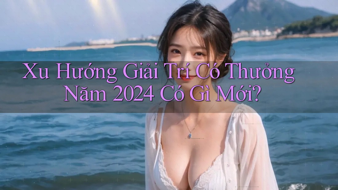 Xu Hướng Giải Trí Có Thưởng Năm 2024 Có Gì Mới? Xu Hướng Giải Trí Có Thưởng Năm 2024 Có Gì Mới?