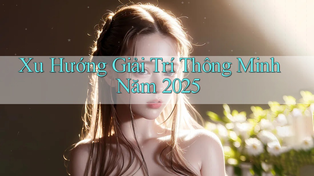 Xu Hướng Giải Trí Thông Minh Năm 2025 Xu Hướng Giải Trí Thông Minh Năm 2025