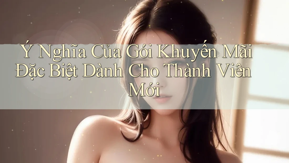 Ý Nghĩa Của Gói Khuyến Mãi Đặc Biệt Dành Cho Thành Viên Mới Ý Nghĩa Của Gói Khuyến Mãi Đặc Biệt Dành Cho Thành Viên Mới